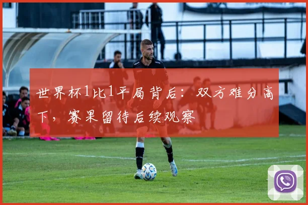 世界杯1比1平局背后:双方难分高下,赛果留待后续观察