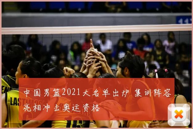 中国男篮2021大名单出炉 集训阵容亮相冲击奥运资格