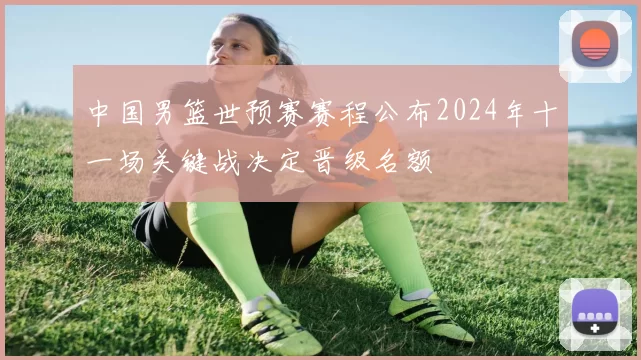 中国男篮世预赛赛程公布2024年十一场关键战决定晋级名额