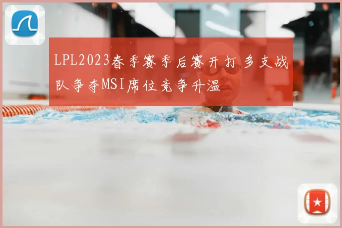 LPL2023春季赛季后赛开打 多支战队争夺MSI席位竞争升温