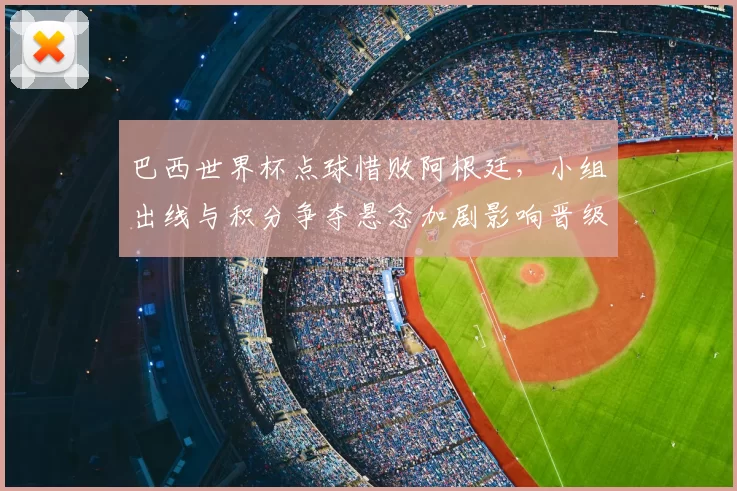 巴西世界杯点球惜败阿根廷，小组出线与积分争夺悬念加剧影响晋级走势