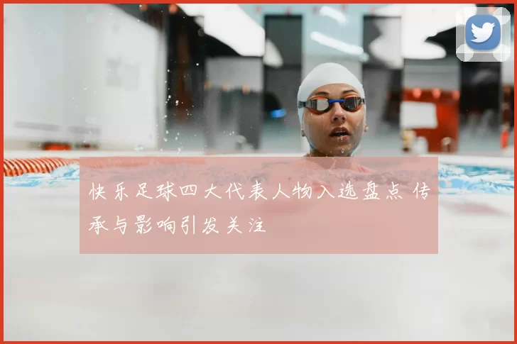 快乐足球四大代表人物入选盘点 传承与影响引发关注