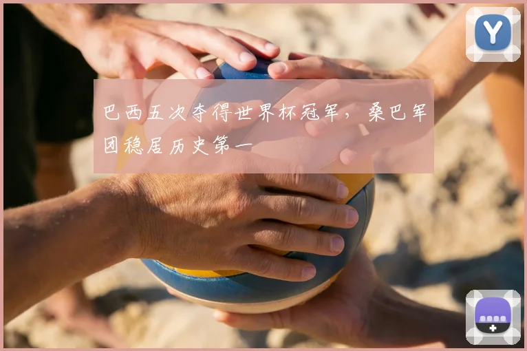 巴西五次夺得世界杯冠军,桑巴军团稳居历史第一