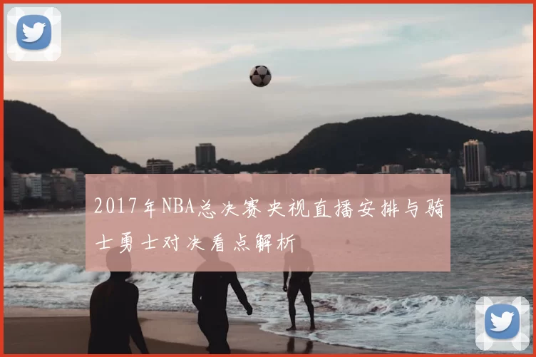 2017年NBA总决赛央视直播安排与骑士勇士对决看点解析