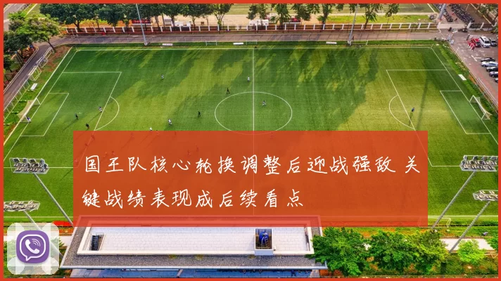 国王队核心轮换调整后迎战强敌 关键战绩表现成后续看点