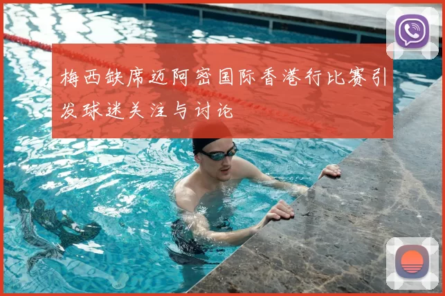 梅西缺席迈阿密国际香港行比赛引发球迷关注与讨论