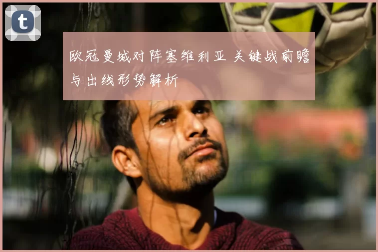 欧冠曼城对阵塞维利亚 关键战前瞻与出线形势解析