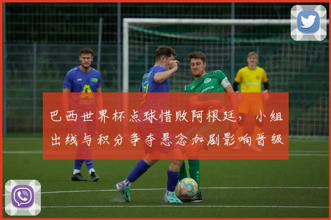 巴西世界杯点球惜败阿根廷，小组出线与积分争夺悬念加剧影响晋级走势