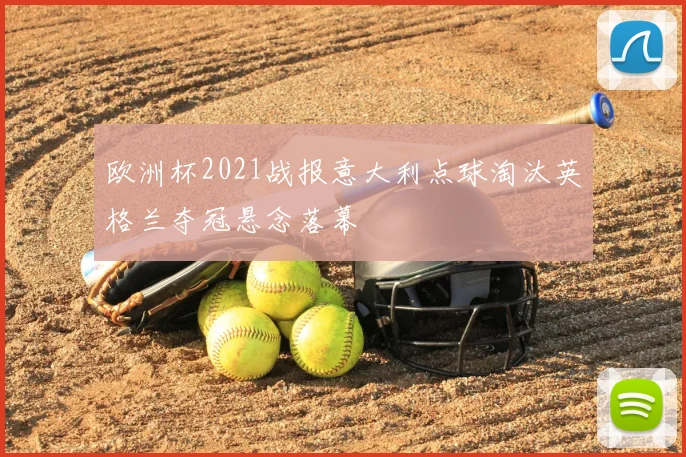 欧洲杯2021战报意大利点球淘汰英格兰夺冠悬念落幕
