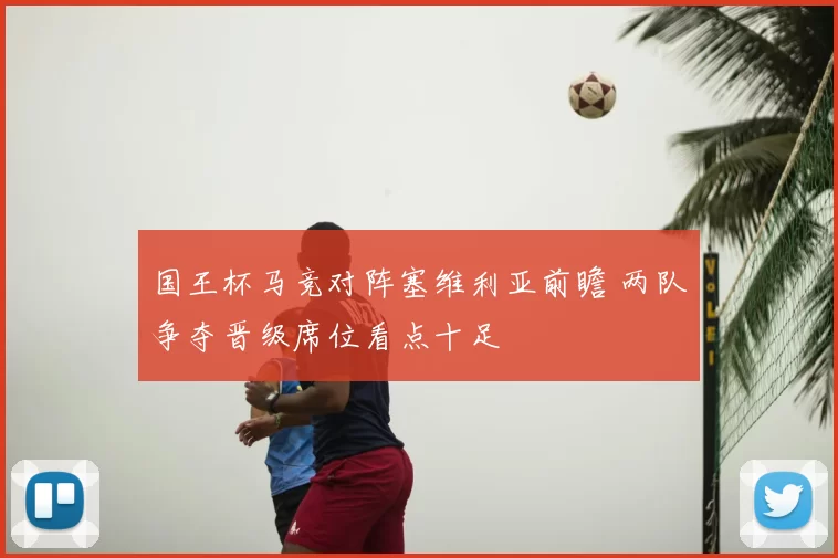 国王杯马竞对阵塞维利亚前瞻 两队争夺晋级席位看点十足