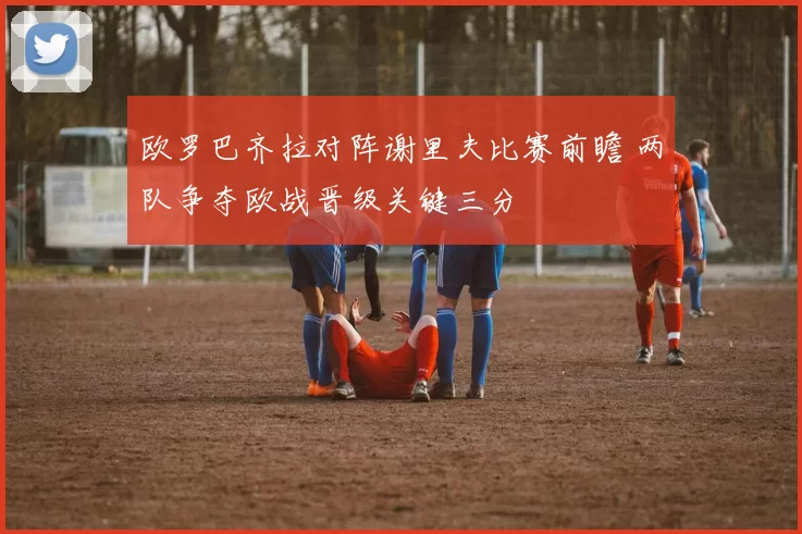 欧罗巴齐拉对阵谢里夫比赛前瞻 两队争夺欧战晋级关键三分