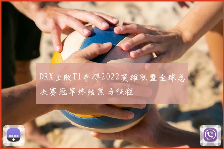 DRX击败T1夺得2022英雄联盟全球总决赛冠军终结黑马征程