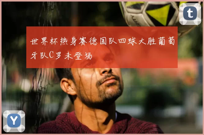 世界杯热身赛德国队四球大胜葡萄牙队C罗未登场