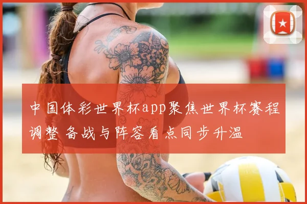 中国体彩世界杯app聚焦世界杯赛程调整 备战与阵容看点同步升温