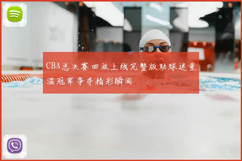 CBA总决赛回放上线完整版助球迷重温冠军争夺精彩瞬间