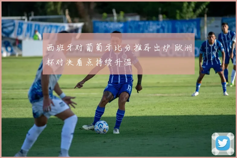西班牙对葡萄牙比分推荐出炉 欧洲杯对决看点持续升温