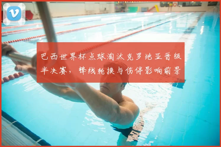 巴西世界杯点球淘汰克罗地亚晋级半决赛，锋线轮换与伤停影响前景