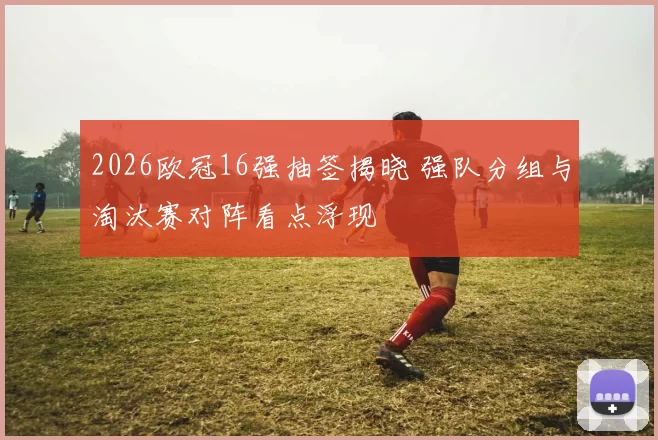2026欧冠16强抽签揭晓 强队分组与淘汰赛对阵看点浮现