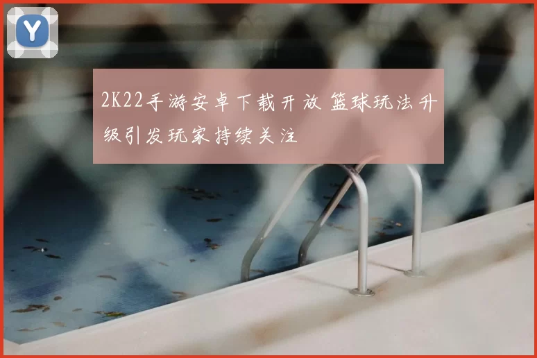 2K22手游安卓下载开放 篮球玩法升级引发玩家持续关注