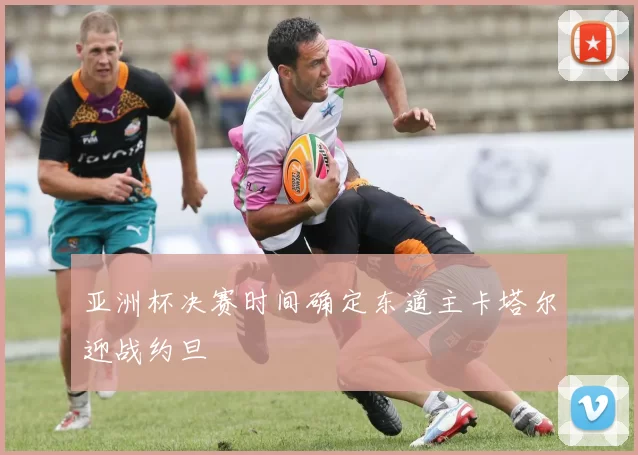 亚洲杯决赛时间确定东道主卡塔尔迎战约旦