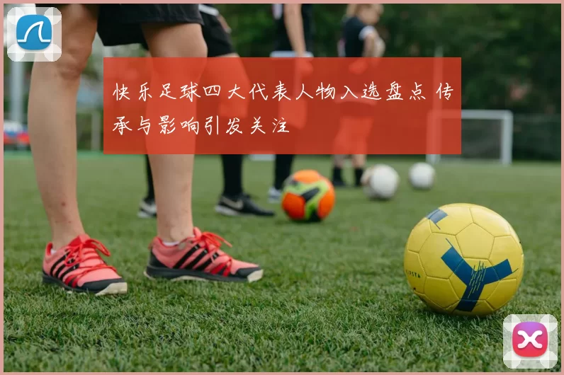 快乐足球四大代表人物入选盘点 传承与影响引发关注